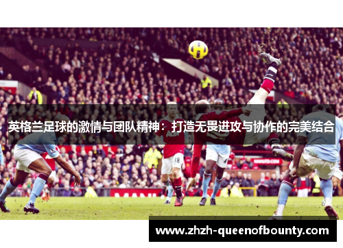 英格兰足球的激情与团队精神：打造无畏进攻与协作的完美结合