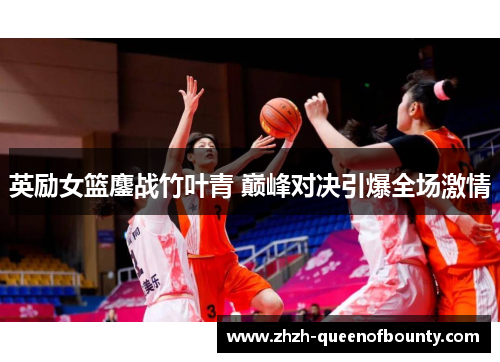 英励女篮鏖战竹叶青 巅峰对决引爆全场激情 英励女篮鏖战竹叶青 巅峰对决引爆全场激情
