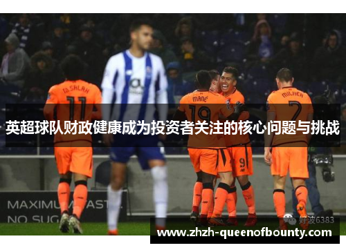 英超球队财政健康成为投资者关注的核心问题与挑战 英超球队财政健康成为投资者关注的核心问题与挑战
