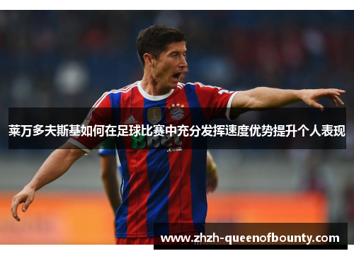 莱万多夫斯基如何在足球比赛中充分发挥速度优势提升个人表现 莱万多夫斯基如何在足球比赛中充分发挥速度优势提升个人表现