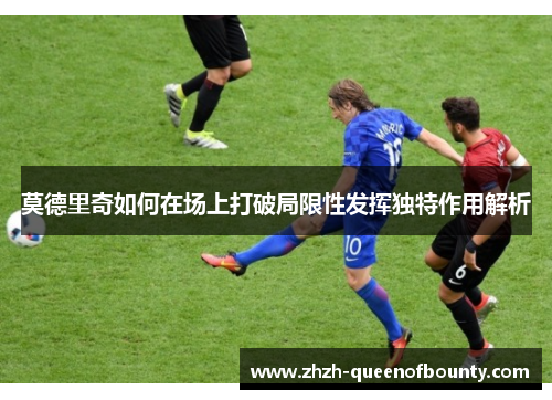 莫德里奇如何在场上打破局限性发挥独特作用解析
