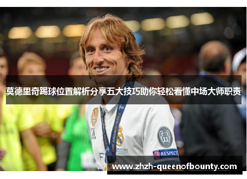 莫德里奇踢球位置解析分享五大技巧助你轻松看懂中场大师职责 莫德里奇踢球位置解析分享五大技巧助你轻松看懂中场大师职责