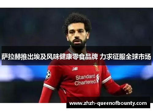 萨拉赫推出埃及风味健康零食品牌 力求征服全球市场 萨拉赫推出埃及风味健康零食品牌 力求征服全球市场