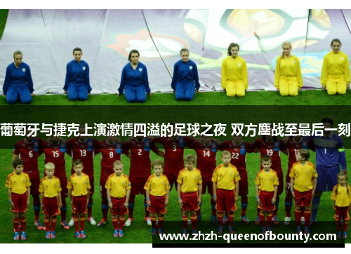 葡萄牙与捷克上演激情四溢的足球之夜 双方鏖战至最后一刻 葡萄牙与捷克上演激情四溢的足球之夜 双方鏖战至最后一刻