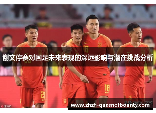 谢文停赛对国足未来表现的深远影响与潜在挑战分析 谢文停赛对国足未来表现的深远影响与潜在挑战分析