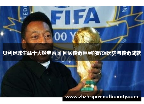 贝利足球生涯十大经典瞬间 回顾传奇巨星的辉煌历史与传奇成就