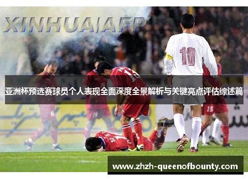 亚洲杯预选赛球员个人表现全面深度全景解析与关键亮点评估综述篇