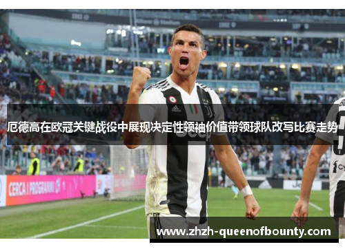 厄德高在欧冠关键战役中展现决定性领袖价值带领球队改写比赛走势