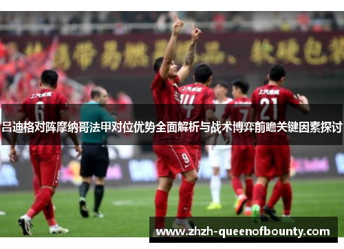 吕迪格对阵摩纳哥法甲对位优势全面解析与战术博弈前瞻关键因素探讨