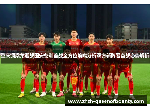 重庆铜梁龙迎战国安冬训首战全方位前瞻分析双方新阵容备战态势解析