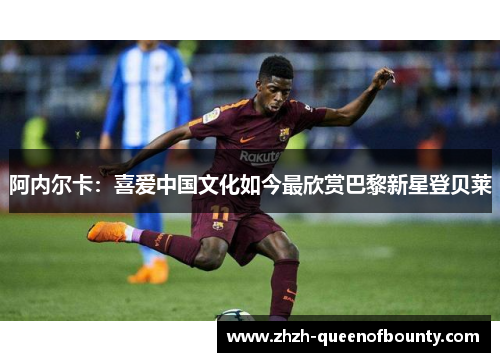 阿内尔卡：喜爱中国文化如今最欣赏巴黎新星登贝莱