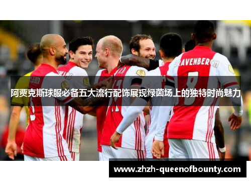 阿贾克斯球服必备五大流行配饰展现绿茵场上的独特时尚魅力 阿贾克斯球服必备五大流行配饰展现绿茵场上的独特时尚魅力