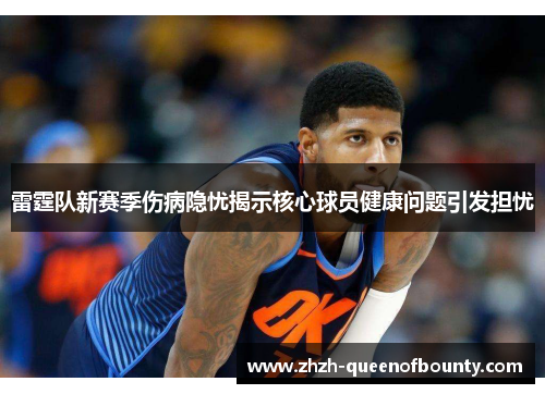 雷霆队新赛季伤病隐忧揭示核心球员健康问题引发担忧 雷霆队新赛季伤病隐忧揭示核心球员健康问题引发担忧
