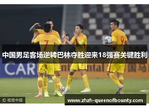 中国男足客场逆转巴林夺胜迎来18强赛关键胜利