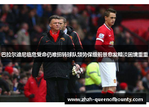 巴拉尔迪尼临危受命仍难扭转球队颓势保级前景愈发黯淡困境重重