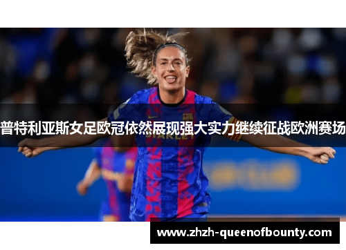 普特利亚斯女足欧冠依然展现强大实力继续征战欧洲赛场 普特利亚斯女足欧冠依然展现强大实力继续征战欧洲赛场