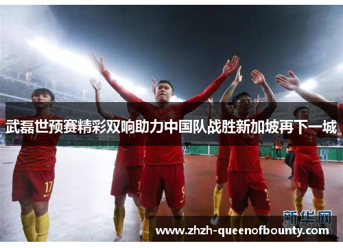 武磊世预赛精彩双响助力中国队战胜新加坡再下一城 武磊世预赛精彩双响助力中国队战胜新加坡再下一城