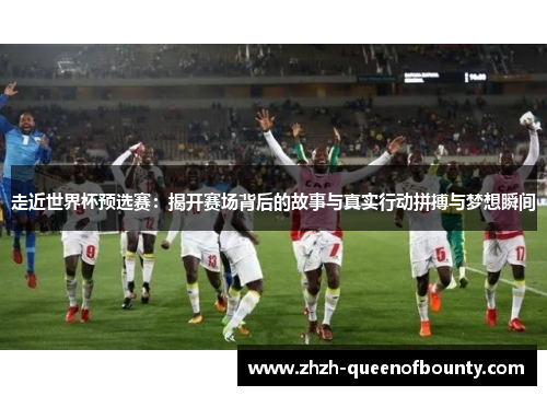 走近世界杯预选赛：揭开赛场背后的故事与真实行动拼搏与梦想瞬间