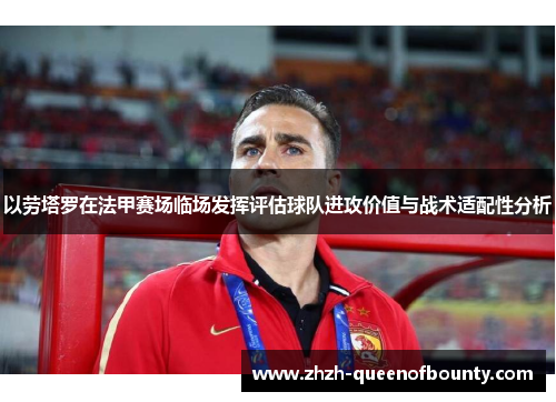 以劳塔罗在法甲赛场临场发挥评估球队进攻价值与战术适配性分析 以劳塔罗在法甲赛场临场发挥评估球队进攻价值与战术适配性分析