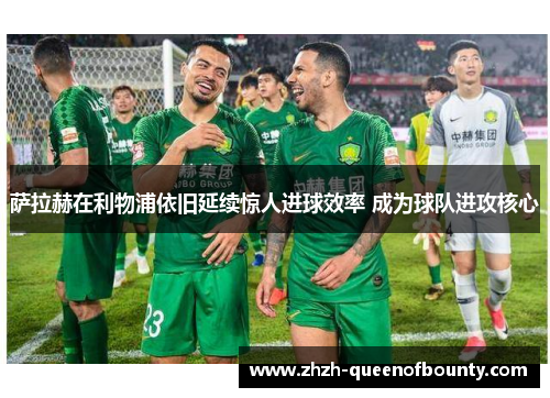 萨拉赫在利物浦依旧延续惊人进球效率 成为球队进攻核心 萨拉赫在利物浦依旧延续惊人进球效率 成为球队进攻核心